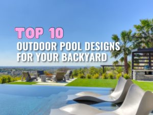 Top 10 Outdoor Pool Designs for Your Backyard