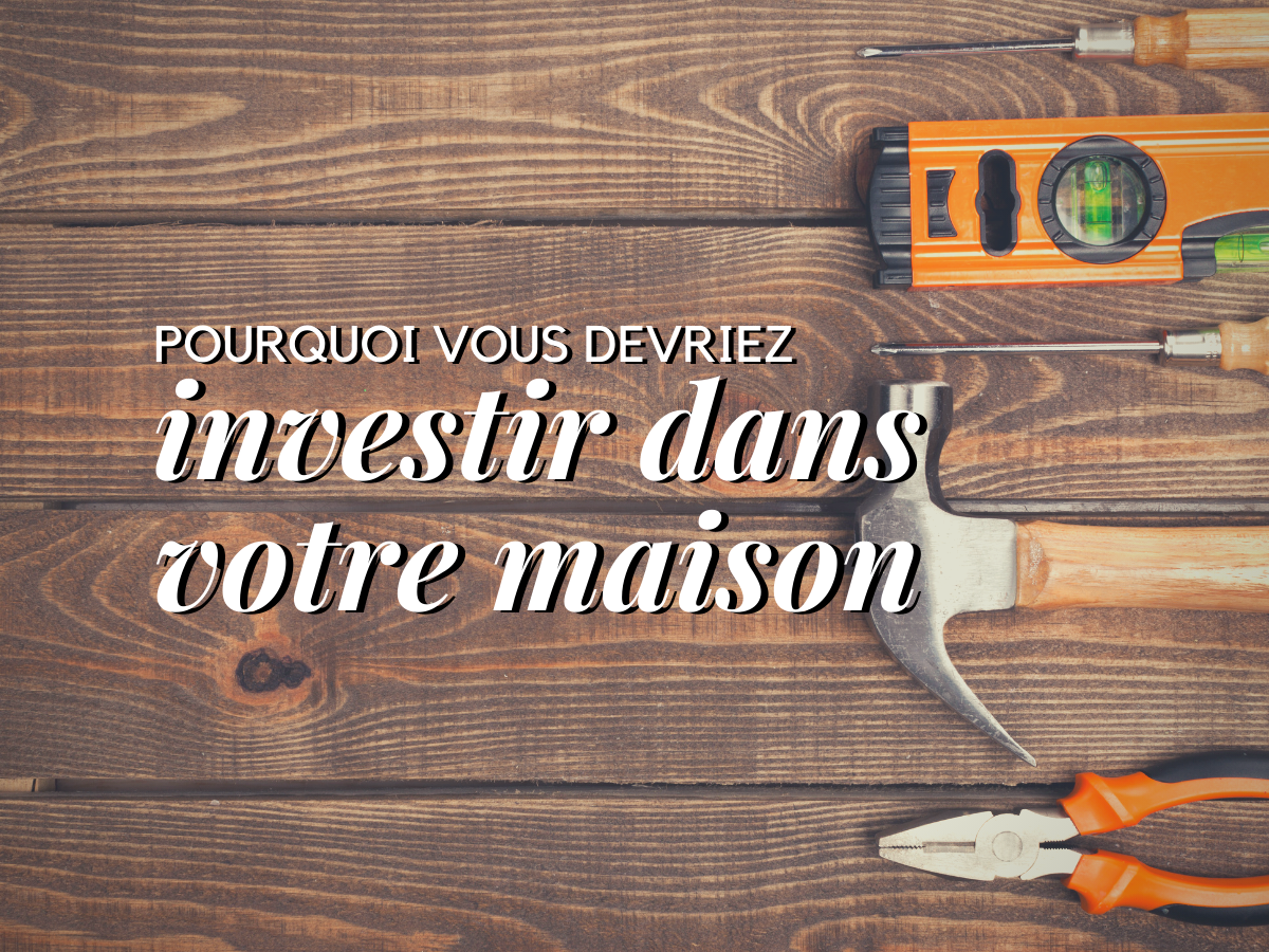 Pourquoi vous devriez investir dans votre maison